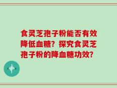 食灵芝孢子粉能否有效降低血糖？探究食灵芝孢子粉的降血糖功效？