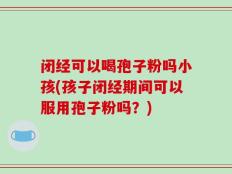 闭经可以喝孢子粉吗小孩(孩子闭经期间可以服用孢子粉吗？)