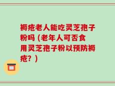 褥疮老人能吃灵芝孢子粉吗 (老年人可否食用灵芝孢子粉以预防褥疮？)