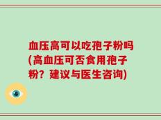 血压高可以吃孢子粉吗(高血压可否食用孢子粉？建议与医生咨询)
