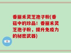 香丽禾灵芝孢子粉(香菇中的珍品！香丽禾灵芝孢子粉，提升免疫力的秘密武器)