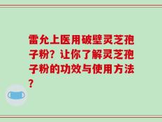 雷允上医用破壁灵芝孢子粉？让你了解灵芝孢子粉的功效与使用方法？