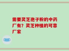 需要灵芝孢子粉的中药厂有？灵芝种植的可靠厂家