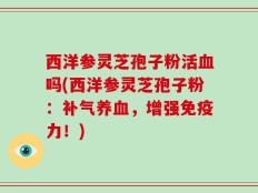 西洋参灵芝孢子粉活血吗(西洋参灵芝孢子粉：补气养血，增强免疫力！)