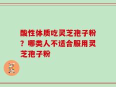 酸性体质吃灵芝孢子粉？哪类人不适合服用灵芝孢子粉