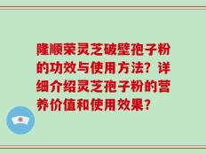 隆顺荣灵芝破壁孢子粉的功效与使用方法？详细介绍灵芝孢子粉的营养价值和使用效果？