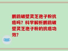鹏鹞破壁灵芝孢子粉抗癌吗？科学解析鹏鹞破壁灵芝孢子粉的抗癌功效？