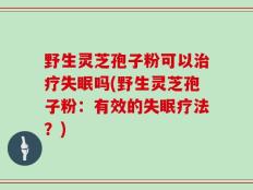 野生灵芝孢子粉可以治疗失眠吗(野生灵芝孢子粉：有效的失眠疗法？)