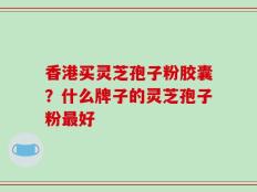 香港买灵芝孢子粉胶囊？什么牌子的灵芝孢子粉最好