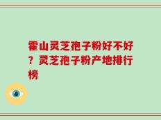 霍山灵芝孢子粉好不好？灵芝孢子粉产地排行榜