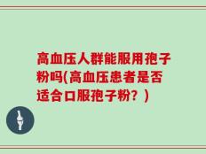高血压人群能服用孢子粉吗(高血压患者是否适合口服孢子粉？)