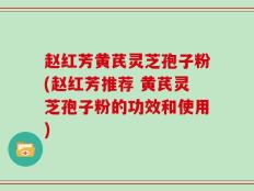 赵红芳黄芪灵芝孢子粉(赵红芳推荐 黄芪灵芝孢子粉的功效和使用)