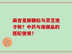 麻杏宣肺颗粒与灵芝孢子粉？中药与保健品的搭配使用？