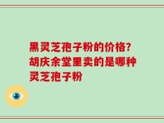 黑灵芝孢子粉的价格？胡庆余堂里卖的是哪种灵芝孢子粉
