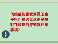 飞蚊症能否食用灵芝孢子粉？探讨灵芝孢子粉对飞蚊症的疗效及注意事项？