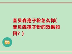 音贝森孢子粉怎么样(音贝森孢子粉的效果如何？)