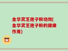 金华灵芝孢子粉功效(金华灵芝孢子粉的健康作用)