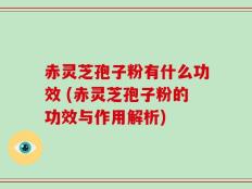 赤灵芝孢子粉有什么功效 (赤灵芝孢子粉的功效与作用解析)
