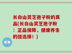 长白山灵芝孢子粉的真品(长白山灵芝孢子粉：正品保障，健康养生的佳选择！)