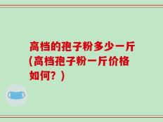 高档的孢子粉多少一斤(高档孢子粉一斤价格如何？)