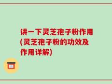 讲一下灵芝孢子粉作用(灵芝孢子粉的功效及作用详解)