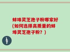 蚌埠灵芝孢子粉哪家好(如何选择高质量的蚌埠灵芝孢子粉？)