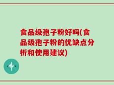 食品级孢子粉好吗(食品级孢子粉的优缺点分析和使用建议)