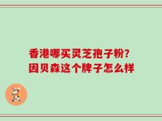 香港哪买灵芝孢子粉？因贝森这个牌子怎么样