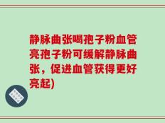 静脉曲张喝孢子粉血管亮孢子粉可缓解静脉曲张，促进血管获得更好亮起)