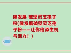 隆发展 破壁灵芝孢子粉(隆发展破壁灵芝孢子粉——让你倍添生机与活力！)