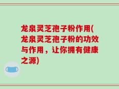 龙泉灵芝孢子粉作用(龙泉灵芝孢子粉的功效与作用，让你拥有健康之源)