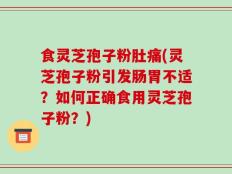食灵芝孢子粉肚痛(灵芝孢子粉引发肠胃不适？如何正确食用灵芝孢子粉？)