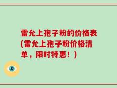 雷允上孢子粉的价格表(雷允上孢子粉价格清单，限时特惠！)