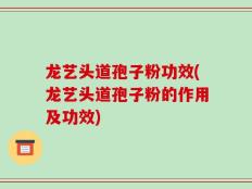龙艺头道孢子粉功效(龙艺头道孢子粉的作用及功效)