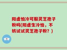 阳虚怕冷可服灵芝孢子粉吗(阳虚生冷怕，不妨试试灵芝孢子粉？)