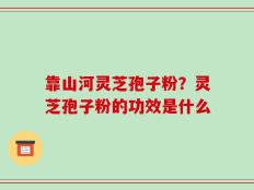 靠山河灵芝孢子粉？灵芝孢子粉的功效是什么
