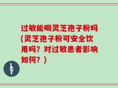 过敏能喝灵芝孢子粉吗(灵芝孢子粉可安全饮用吗？对过敏患者影响如何？)