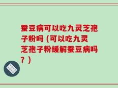 蚕豆病可以吃九灵芝孢子粉吗 (可以吃九灵芝孢子粉缓解蚕豆病吗？)
