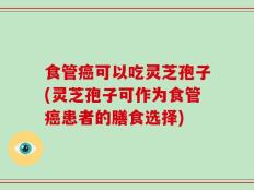 食管癌可以吃灵芝孢子(灵芝孢子可作为食管癌患者的膳食选择)
