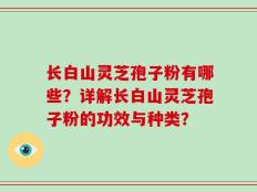 长白山灵芝孢子粉有哪些？详解长白山灵芝孢子粉的功效与种类？