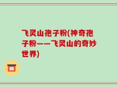 飞灵山孢子粉(神奇孢子粉——飞灵山的奇妙世界)