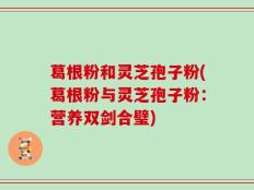 葛根粉和灵芝孢子粉(葛根粉与灵芝孢子粉：营养双剑合璧)