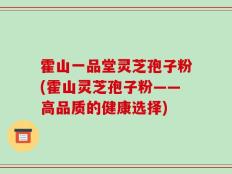 霍山一品堂灵芝孢子粉(霍山灵芝孢子粉——高品质的健康选择)