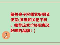韶关孢子粉哪家好喝又便宜(尝遍韶关孢子粉，推荐这家价格实惠又好喝的品牌！)