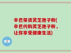 辛巴带货灵芝孢子粉(辛巴代购灵芝孢子粉，让你享受健康生活)