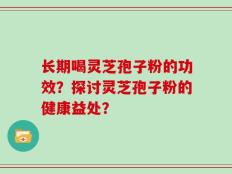 长期喝灵芝孢子粉的功效？探讨灵芝孢子粉的健康益处？