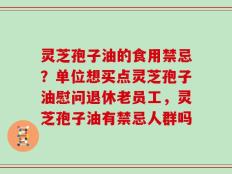 灵芝孢子油的食用禁忌？单位想买点灵芝孢子油慰问退休老员工，灵芝孢子油有禁忌人群吗