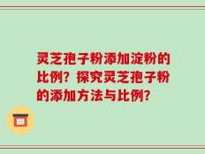 灵芝孢子粉添加淀粉的比例？探究灵芝孢子粉的添加方法与比例？