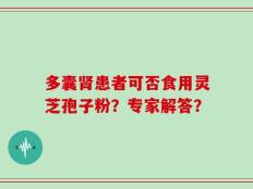 多囊肾患者可否食用灵芝孢子粉？专家解答？
