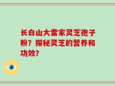 长白山大雷家灵芝孢子粉？探秘灵芝的营养和功效？